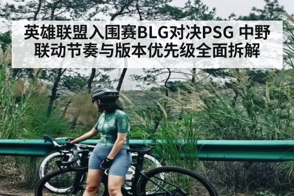 英雄联盟入围赛BLG对决PSG 中野联动节奏与版本优先级全面拆解