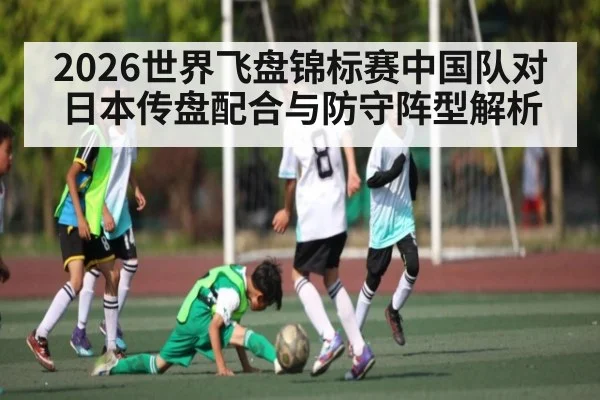 2026世界飞盘锦标赛中国队对日本传盘配合与防守阵型解析
