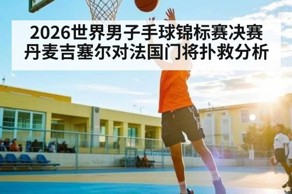 2026世界男子手球锦标赛决赛丹麦吉塞尔对法国门将扑救分析